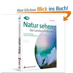 Natur sehen - Der Landschaftsfotokurs: Licht, Perspektive, Panorama, Nahaufnahme