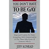 You Don't Have to Be Gay: Hope and Freedom for Males Struggling With Homosexuality or for Those Who Know of Someone Who Is ~ J. A. Konrad