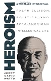 Heroism And The Black Intellectual : Ralph Ellison,  Politics, And Afro-American Intellectual Life