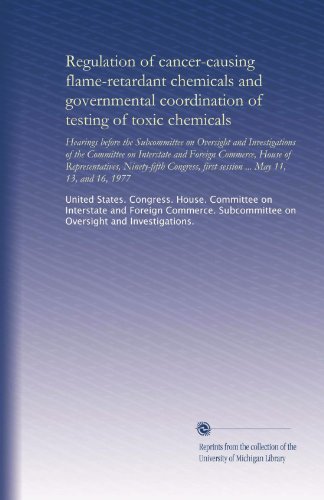 Regulation of cancer-causing flame-retardant chemicals and governmental coordination of testing of toxic chemicals: Hearings before the Subcommittee ... first session ... May 11 - 13 - and 16 - 1977