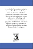 A text book of geometrical drawing, for the use of mechanics and schools, in which the definitions and rules of geometry are familiarly explained. With ... buildings and machinery ... a course of lin