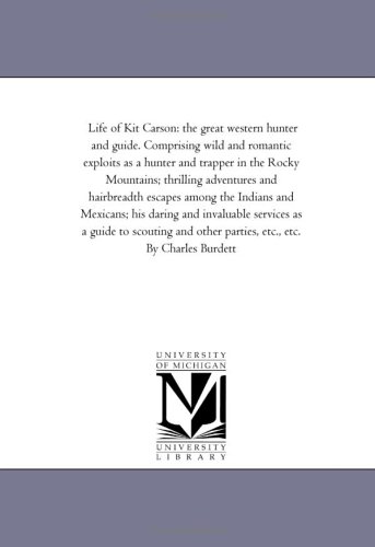 Life of Kit Carson: the great western hunter and guide. Comprising wild and romantic exploits as a hunter and trapper in the Rocky Mountains; ... Mexicans; his daring and invaluable services