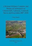 A Roman military complex and medieval settlement on Church Hill, Calstock, Cornwall : survey and excavation 2007-2010