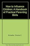 How to influence children : a complete guide for becoming a better parent