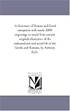 A dictionary of Roman and Greek antiquities with nearly 2000 engravings on wood from ancient originals illustrative of the industrial arts and social life of the Greeks and Romans, by Anthony Rich.