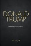 Donald Trump: Lessons In Living Large - The Biography & Lessons Of Donald Trump