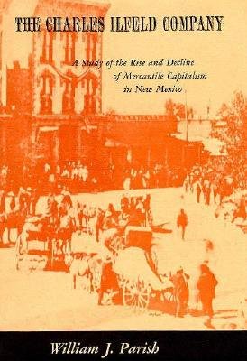 [(The Charles Ilfeld Company: A Study of the Rise and Decline of Mercantile Capitalism * * )] [Author: W.J. Parish] [Jul-1974], by W.J. Pa