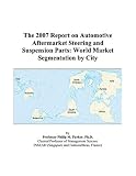 More details of book titled: The 2007 Report on Automotive Aftermarket Steering and Suspension Parts: World Market Segmentation by City
