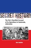 Secret History: The CIA?s Classified Account of Its Operations in Guatemala 1952-1954