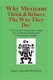 Why Mexicans Think & Behave the Way They Do!: The Cultural Factors that Created the Character & Personality of the Mexican People! (Cultural Insight Guide) (Boye Lafayette De Mente)