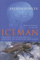 Iceman: Uncovering the Life and Times of a Prehistoric Man Found in an Alpine Glacier