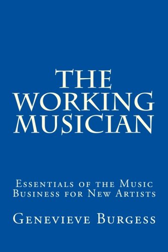 The Working Musician: The Essentials of the Music Business for New Artists, by Genevieve Burgess