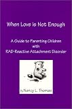 When Love is Not Enough : A Guide to Parenting Children with RAD - Reactive Attachment Disorder