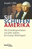 Sie schufen Amerika: Die Gründergeneration von John Adams bis George Washington