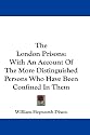 The London Prisons: With an Account of the More Distinguished Persons Who Have Been Confined in Them