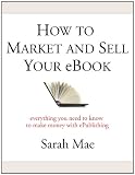 How to Market and Sell Your eBook - Everything You Need to Know to Make Money with ePublishing
