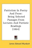 Patriotism In Poetry And Prose: Being Selected Passages From Lectures And Patriotic Readings (1864)