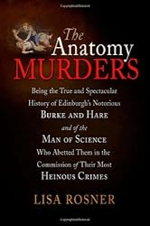 The Anatomy Murders: Being the True and Spectacular History of Edinburgh's Notorious Burke and Hare, and of the Man of Science Who Abetted Them in the Commission of Their Most Heinous Crimes