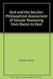God and the secular : a philosophical assessment of secular reasoning from Bacon to Kant