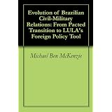 Evolution of Brazilian Civil-Military Relations: From Pacted Transition to LULA's Foreign Policy Tool ~ Michael Ben McKenzie