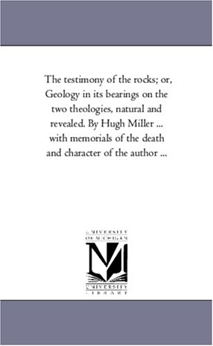 The testimony of the rocks; or, Geology in its bearings on the two theologies, natural and revealed. By Hugh Miller ... with memorials of the death and character of the author ...