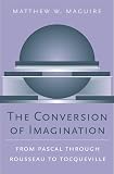  : The Conversion of Imagination: From Pascal through Rousseau to Tocqueville (Harvard Historical Studies)