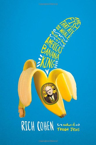 The Fish That Ate the Whale: The Life and Times of America's Banana King, by Rich Cohen The Fish That Ate the Whale: The Life and Times of America's Banana King, by Rich Cohen