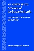 An Answer Key to a Primer of Ecclesiastical Latin: A Supplement to the Text by John F. Collins