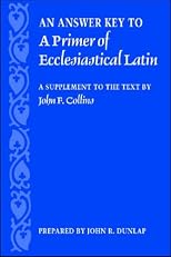 An Answer Key to a Primer of Ecclesiastical Latin: A Supplement to the Text by John F. Collins