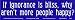If ignorance is bliss, why aren't more people happy? -Bumper Sticker.