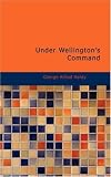Under Wellington s Command: A Tale of the Peninsular War