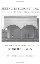 Seeing Is Forgetting the Name of the Thing One Sees: A Life of Contemporary Artist Robert Irwin Seeing Is Forgetting the Name of the Thing One Sees: A Life of Contemporary Artist Robert Irwin