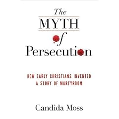 The Myth of Persecution: How Early Christians Invented a Story of Martyrdom by Candida Moss