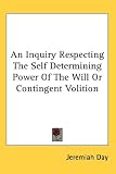 An Inquiry Respecting The Self Determining Power Of The Will Or Contingent Volition by Kessinger Publishing, LLC