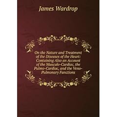 On the Nature and Treatment of the Diseases of the Heart: Containing Also an Account of the Musculo-Cardiac, the Pulmo-Cardiac, and the Veno-Pulmonary Functions