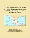 The 2007 Import and Export Market for Printed Books, Pamphlets, Maps, and Globes Excluding Advertising Material in Mexico (Philip M. Parker)