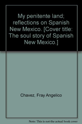 My penitente land; reflections on Spanish New Mexico. [Cover title: The soul story of Spanish New Mexico.], by Fray Angelico Chavez
