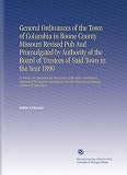General Ordinances of the Town of Columbia in Boone County Missouri Revised Pub And Promulgated by Authority of the Board of Trustees of Said Town in the ... General and Special Charters of Said Town.