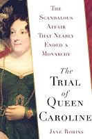 The Trial of Queen Caroline: The Scandalous Affair that Nearly Ended a Monarchy