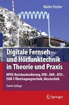 Digitale Fernseh- und H&ouml;rfunktechnik in Theorie und Praxis: MPEG-Basisbandcodierung, DVB-, DAB-, ATSC-, ISDB-T-&Uuml;bertragungstechnik, Messtechnik