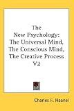 The New Psychology: The Universal Mind, The Conscious Mind, The Creative Process V2