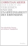 Das Gebot zu vergessen und die Unabweisbarkeit des Erinnerns -: Vom &ouml;ffentlichen Umgang mit schlimmer Vergangenheit - Christian Meier