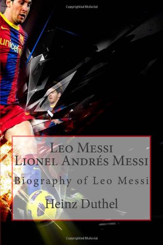Leo Messi - Lionel Andr s Messi: Biography of Leo Messi