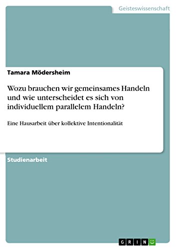 Wozu brauchen wir gemeinsames Handeln und wie unterscheidet es sich von individuellem parallelem Handeln?: Eine Hausarbeit über kollektive Intentionalität (German Edition)