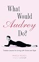 What Would Audrey Do?: Timeless Lessons for Living with Grace and Style