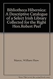 Bibliotheca Hibernicana : or a descriptive catalogue of a select Irish library collected for the Right Hon. Robert Peel