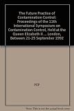The future practice of contamination control : proceedings of the 11th International Symposium on Contamination Control, held at the Queen Elizabeth II Conference Centre, Westminster, London, between 
