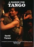 A Passion for Tango; A thoughtful, Provocative and Useful Guide to that Universal Body Language, Argentine Tango