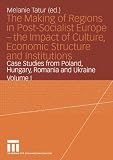 The Making of Regions in Post-Socialist Europe: The Impact of Culture, Economic Structure and Institutions Volume I: Case Studies from Poland, Hungary, Romania and Ukraine
