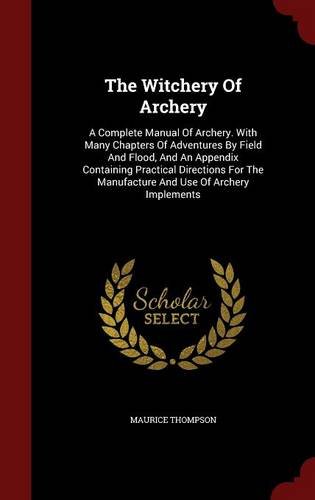 The Witchery Of Archery: A Complete Manual Of Archery. With Many Chapters Of Adventures By Field And Flood, And An Appendix Containing Practical ... The Manufacture And Use Of Archery Implements